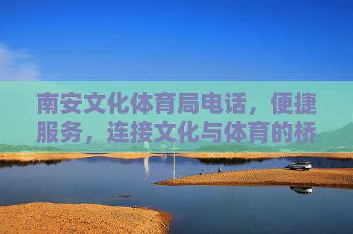 南安文化体育局电话，便捷服务，连接文化与体育的桥梁，南安文化体育局电话，便捷服务架起文体桥梁