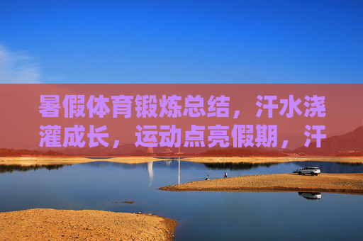 暑假体育锻炼总结,汗水浇灌成长,运动点亮假期,汗水浇灌成长,运动点亮假期 暑假体育锻炼总结,汗水浇灌成长,运动点亮假期,汗水浇灌成长,运动点亮假期