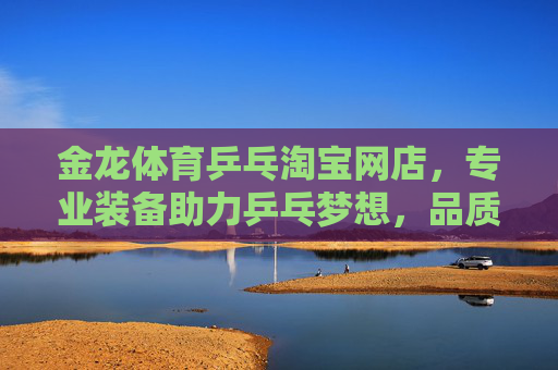 金龙体育乒乓淘宝网店,专业装备助力乒乓梦想,品质服务赢得口碑,金龙体育乒乓,专业装备助梦,品质服务赢口碑 金龙体育乒乓淘宝网店,专业装备助力乒乓梦想,品质服务赢得口碑,金龙体育乒乓,专业装备助梦,品质服务赢口碑