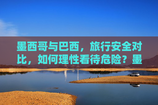 墨西哥与巴西，旅行安全对比，如何理性看待危险？墨西哥与巴西旅行安全对比，如何理性看待危险