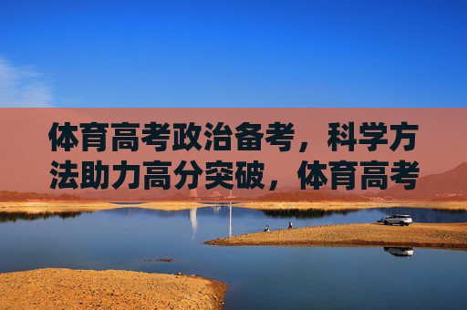 体育高考政治备考,科学方法助力高分突破,体育高考政治备考,科学方法引领高分突破 体育高考政治备考,科学方法助力高分突破,体育高考政治备考,科学方法引领高分突破