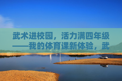 武术进校园,活力满四年级——我的体育课新体验,武术进校园,活力满四年级——体育课新体验 武术进校园,活力满四年级——我的体育课新体验,武术进校园,活力满四年级——体育课新体验