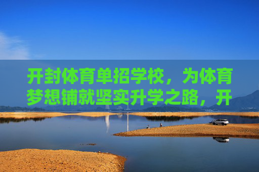 开封体育单招学校，为体育梦想铺就坚实升学之路，开封体育单招学校，铺就体育梦想的坚实升学路
