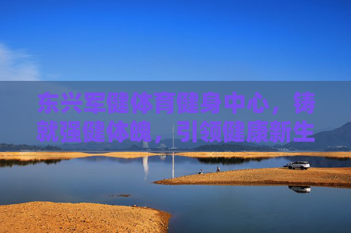 东兴军健体育健身中心，铸就强健体魄，引领健康新生活，东兴军健，铸就强健体魄，引领健康新生活