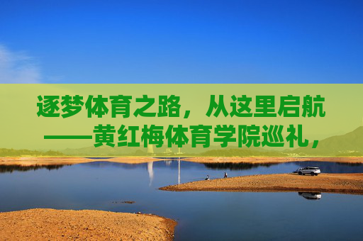 逐梦体育之路,从这里启航——黄红梅体育学院巡礼,逐梦启航,黄红梅体育学院巡礼 逐梦体育之路,从这里启航——黄红梅体育学院巡礼,逐梦启航,黄红梅体育学院巡礼