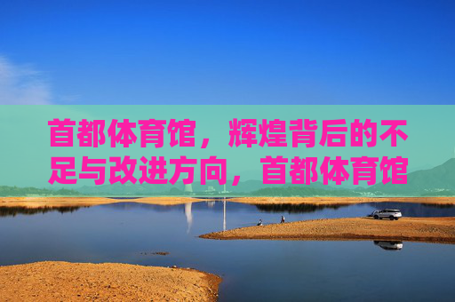首都体育馆，辉煌背后的不足与改进方向，首都体育馆，辉煌背后的不足与改进方向