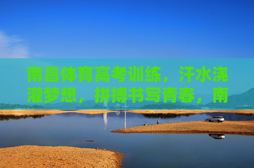 南昌体育高考训练，汗水浇灌梦想，拼搏书写青春，南昌体育高考，汗水浇灌梦想，拼搏书写青春