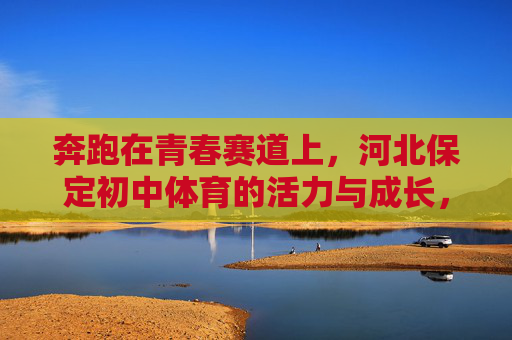 奔跑在青春赛道上,河北保定初中体育的活力与成长,奔跑青春赛道,河北保定初中体育的活力与成长 奔跑在青春赛道上,河北保定初中体育的活力与成长,奔跑青春赛道,河北保定初中体育的活力与成长