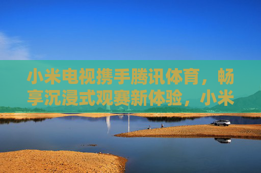 小米电视携手腾讯体育,畅享沉浸式观赛新体验,小米电视×腾讯体育,沉浸式观赛新体验 小米电视携手腾讯体育,畅享沉浸式观赛新体验,小米电视×腾讯体育,沉浸式观赛新体验