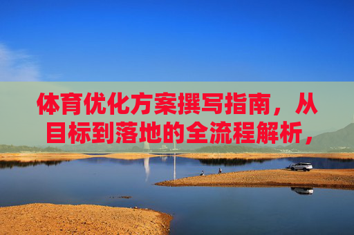 体育优化方案撰写指南,从目标到落地的全流程解析,体育优化方案撰写全流程指南,从目标设定到落地执行 体育优化方案撰写指南,从目标到落地的全流程解析,体育优化方案撰写全流程指南,从目标设定到落地执行