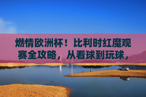 燃情欧洲杯！比利时红魔观赛全攻略，从看球到玩球，这样才够味！燃情欧洲杯，比利时红魔观赛全攻略，看球玩球才够味！