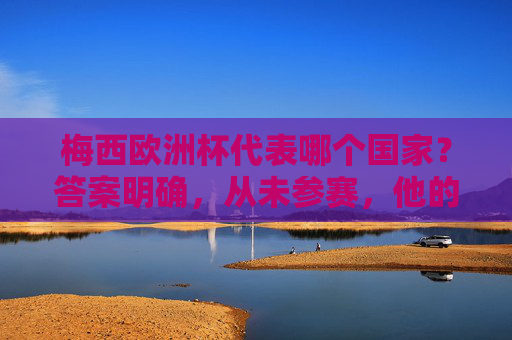 梅西欧洲杯代表哪个国家?答案明确,从未参赛,他的战场只有蓝白军团,梅西欧洲杯答案明确,从未参赛,战场唯蓝白军团 梅西欧洲杯代表哪个国家?答案明确,从未参赛,他的战场只有蓝白军团,梅西欧洲杯答案明确,从未参赛,战场唯蓝白军团