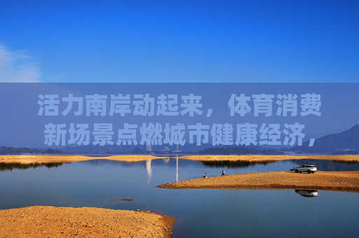 活力南岸动起来，体育消费新场景点燃城市健康经济，活力南岸，体育消费新场景点燃城市健康经济