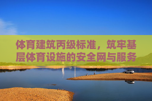 体育建筑丙级标准,筑牢基层体育设施的安全网与服务基,体育建筑丙级标准,筑牢基层体育设施安全服务基石 体育建筑丙级标准,筑牢基层体育设施的安全网与服务基,体育建筑丙级标准,筑牢基层体育设施安全服务基石