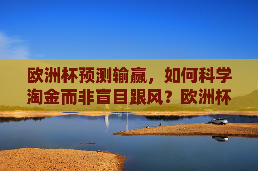 欧洲杯预测输赢，如何科学淘金而非盲目跟风？欧洲杯预测科学淘金指南，告别盲目跟风