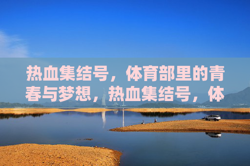 热血集结号,体育部里的青春与梦想,热血集结号,体育部的青春与梦想 热血集结号,体育部里的青春与梦想,热血集结号,体育部的青春与梦想