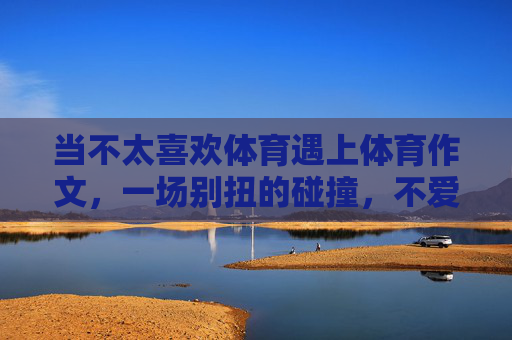 当不太喜欢体育遇上体育作文,一场别扭的碰撞,不爱体育遇上体育作文,一场别扭的碰撞 当不太喜欢体育遇上体育作文,一场别扭的碰撞,不爱体育遇上体育作文,一场别扭的碰撞