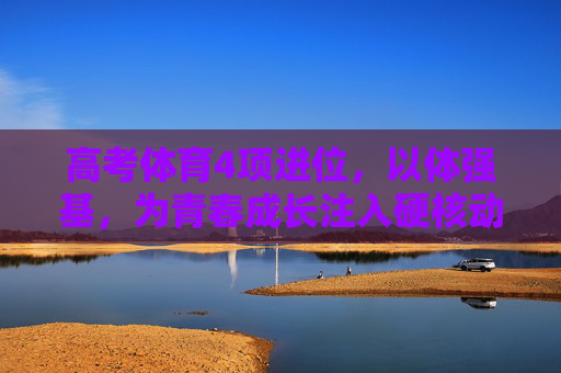 高考体育4项进位,以体强基,为青春成长注入硬核动能,高考体育4项进位,以体强基为青春注入硬核动能 高考体育4项进位,以体强基,为青春成长注入硬核动能,高考体育4项进位,以体强基为青春注入硬核动能