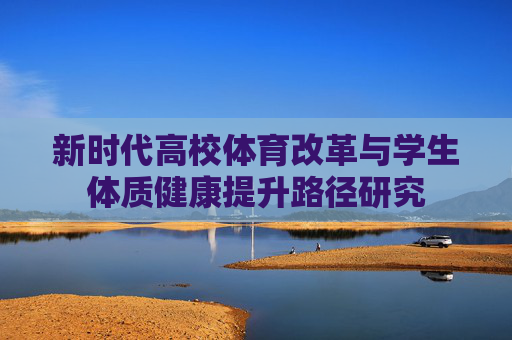 新时代高校体育改革与学生体质健康提升路径研究