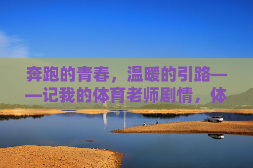 奔跑的青春,温暖的引路——记我的体育老师剧情,体育老师,奔跑青春的温暖引路 奔跑的青春,温暖的引路——记我的体育老师剧情,体育老师,奔跑青春的温暖引路