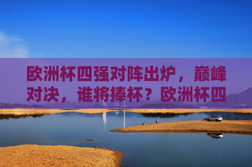 欧洲杯四强对阵出炉，巅峰对决，谁将捧杯？欧洲杯四强对阵出炉，巅峰对决谁将捧杯？