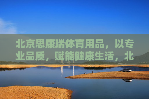 北京思康瑞体育用品，以专业品质，赋能健康生活，北京思康瑞体育用品，专业品质赋能健康生活
