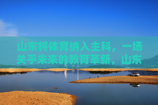 山东将体育纳入主科,一场关乎未来的教育革新,山东体育纳入主科,未来教育的革新之举 山东将体育纳入主科,一场关乎未来的教育革新,山东体育纳入主科,未来教育的革新之举