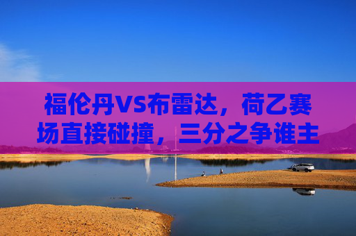福伦丹VS布雷达，荷乙赛场直接碰撞，三分之争谁主沉浮？荷乙，福伦丹VS布雷达三分之争
