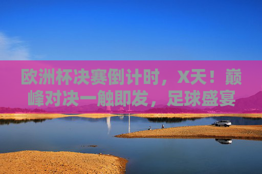 欧洲杯决赛倒计时,X天!巅峰对决一触即发,足球盛宴即将落幕,欧洲杯决赛倒计时X天,巅峰对决在即,足球盛宴将落幕 欧洲杯决赛倒计时,X天!巅峰对决一触即发,足球盛宴即将落幕,欧洲杯决赛倒计时X天,巅峰对决在即,足球盛宴将落幕