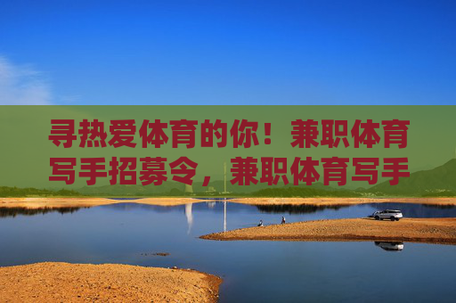 寻热爱体育的你！兼职体育写手招募令，兼职体育写手招募令，寻热爱体育的你