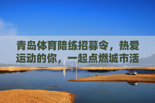 青岛体育陪练招募令，热爱运动的你，一起点燃城市活力！青岛体育陪练招募令，热爱运动，共燃城市活力！