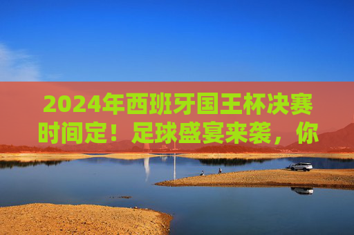 2024年西班牙国王杯决赛时间定!足球盛宴来袭,你准备好了吗?2024年西班牙国王杯决赛时间定!足球盛宴来袭 2024年西班牙国王杯决赛时间定!足球盛宴来袭,你准备好了吗?2024年西班牙国王杯决赛时间定!足球盛宴来袭