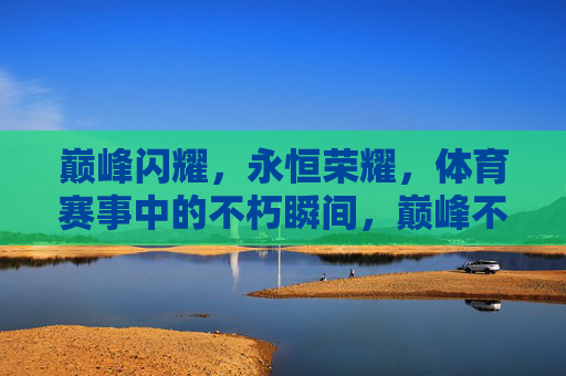 巅峰闪耀，永恒荣耀，体育赛事中的不朽瞬间，巅峰不朽，体育赛事的永恒荣耀瞬间