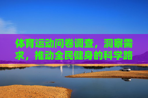 体育运动问卷调查，洞察需求，推动全民健身的科学路径，体育问卷探需求，科学路径促全民健身