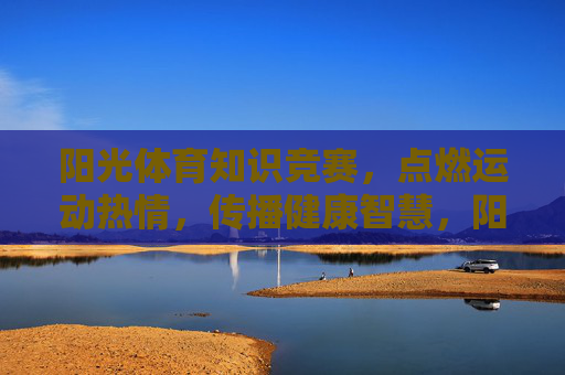 阳光体育知识竞赛，点燃运动热情，传播健康智慧，阳光体育知识竞赛，燃情运动，智传健康