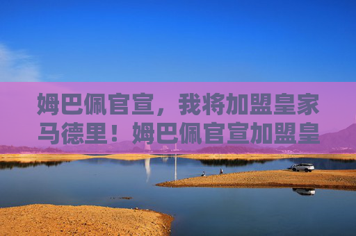 姆巴佩官宣，我将加盟皇家马德里！姆巴佩官宣加盟皇家马德里