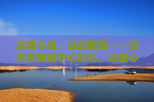 冰城心脏,运动殿堂——哈尔滨体育中心巡礼,冰城心脏,运动殿堂——哈尔滨体育中心巡礼 冰城心脏,运动殿堂——哈尔滨体育中心巡礼,冰城心脏,运动殿堂——哈尔滨体育中心巡礼