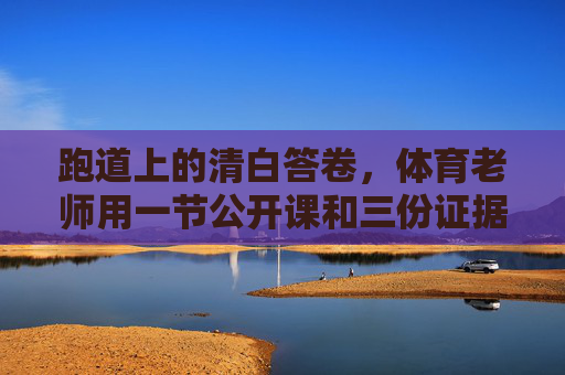 跑道上的清白答卷，体育老师用一节公开课和三份证据击碎谣言，跑道上的清白，体育老师公开课三证击碎谣言