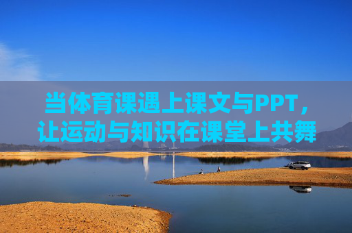 当体育课遇上课文与PPT,让运动与知识在课堂上共舞,体育课堂,运动与知识的共舞 当体育课遇上课文与PPT,让运动与知识在课堂上共舞,体育课堂,运动与知识的共舞