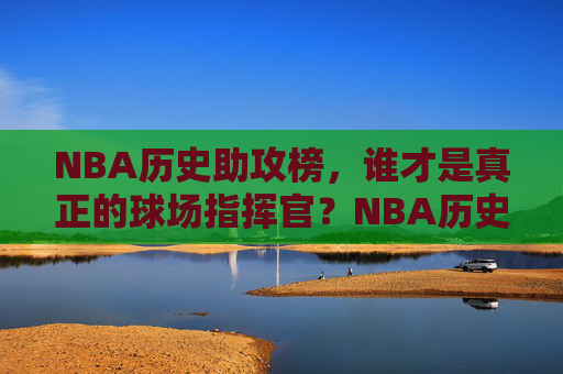 NBA历史助攻榜,谁才是真正的球场指挥官?NBA历史助攻榜,谁是真正的球场指挥官? NBA历史助攻榜,谁才是真正的球场指挥官?NBA历史助攻榜,谁是真正的球场指挥官?