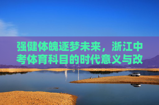 强健体魄逐梦未来，浙江中考体育科目的时代意义与改革实践，强健体魄逐梦未来，浙江中考体育的时代意义与改革实践