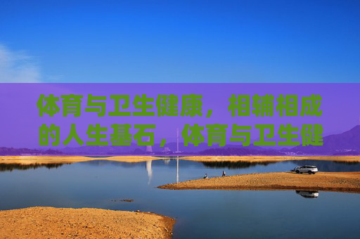 体育与卫生健康，相辅相成的人生基石，体育与卫生健康，相辅相成的人生基石