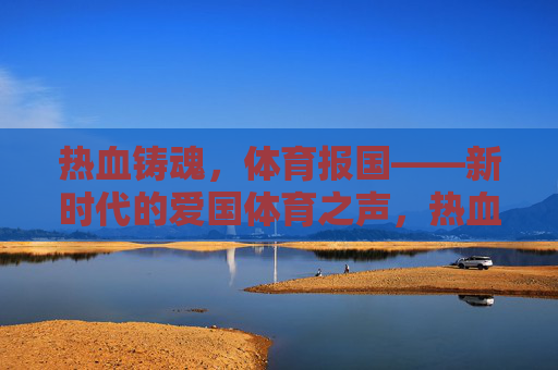 热血铸魂，体育报国——新时代的爱国体育之声，热血铸魂，体育报国——新时代的爱国体育之声