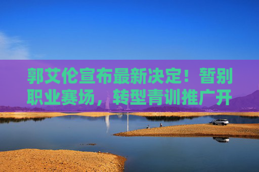 郭艾伦宣布最新决定！暂别职业赛场，转型青训推广开启篮球新篇章，郭艾伦暂别职业赛场 转型青训开启篮球新篇章