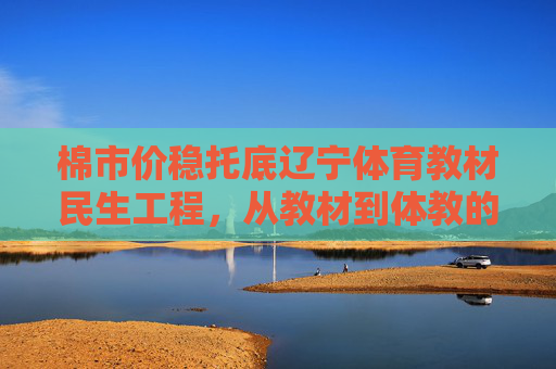 棉市价稳托底辽宁体育教材民生工程,从教材到体教的温暖支撑,棉市稳托底辽宁体育教材民生工程 体教温暖支撑 棉市价稳托底辽宁体育教材民生工程,从教材到体教的温暖支撑,棉市稳托底辽宁体育教材民生工程 体教温暖支撑