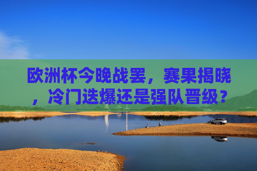 欧洲杯今晚战罢，赛果揭晓，冷门迭爆还是强队晋级？欧洲杯今晚战罢，赛果揭晓，冷门迭爆还是强队晋级？