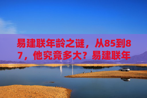 易建联年龄之谜，从85到87，他究竟多大？易建联年龄之谜，85到87究竟多大？