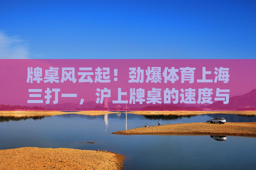 牌桌风云起！劲爆体育上海三打一，沪上牌桌的速度与激情，沪上牌桌风云，三打一的速度与激情