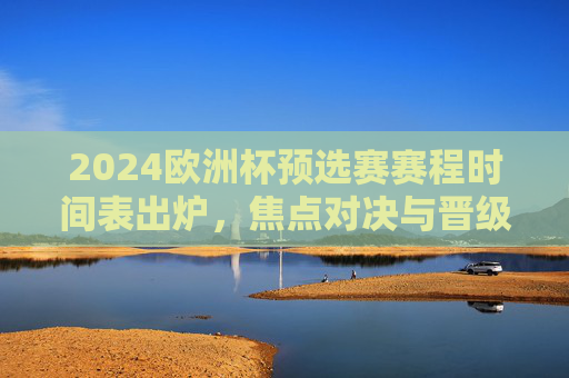 2024欧洲杯预选赛赛程时间表出炉,焦点对决与晋级之路解析,2024欧洲杯预选赛赛程出炉,焦点对决与晋级之路解析 2024欧洲杯预选赛赛程时间表出炉,焦点对决与晋级之路解析,2024欧洲杯预选赛赛程出炉,焦点对决与晋级之路解析