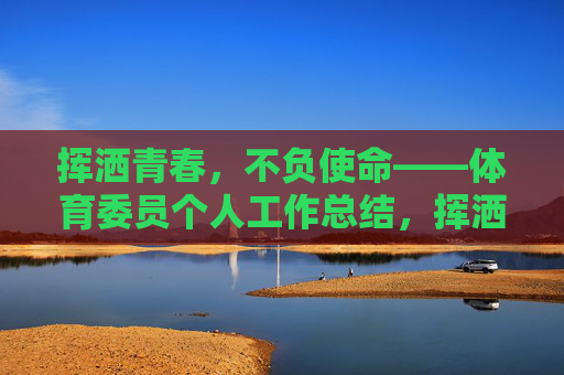 挥洒青春,不负使命——体育委员个人工作总结,挥洒青春担使命,体育委员工作总结 挥洒青春,不负使命——体育委员个人工作总结,挥洒青春担使命,体育委员工作总结